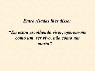 Entre risadas lhes disse:Entre risadas lhes disse:
“Eu estou escolhendo viver, operem-me“Eu estou escolhendo viver, operem-me
como um ser vivo, não como umcomo um ser vivo, não como um
morto”.morto”.
 