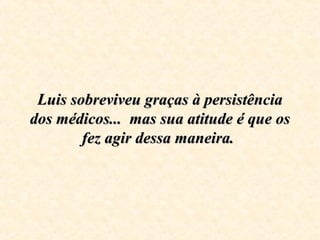 Luis sobreviveu graças à persistênciaLuis sobreviveu graças à persistência
dos médicos... mas sua atitude é que osdos médicos... mas sua atitude é que os
fez agir dessa maneira.fez agir dessa maneira.
 