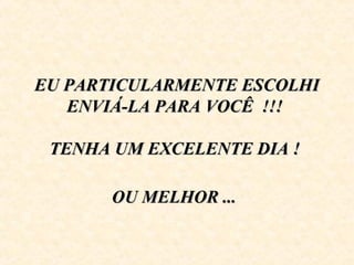 EU PARTICULARMENTE ESCOLHIEU PARTICULARMENTE ESCOLHI
ENVIÁ-LA PARA VOCÊ !!!ENVIÁ-LA PARA VOCÊ !!!
TENHA UM EXCELENTE DIA !TENHA UM EXCELENTE DIA !
OU MELHOR ...OU MELHOR ...
 