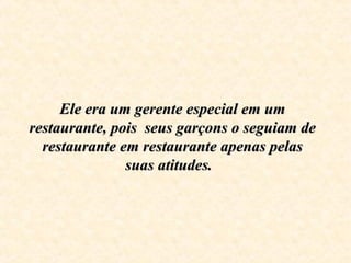 Ele era um gerente especial em um Ele era um gerente especial em um 
restaurante, pois  seus garçons o seguiam de restaurante, pois  seus garçons o seguiam de 
restaurante em restaurante apenas pelas restaurante em restaurante apenas pelas 
suas atitudes.  suas atitudes.  
 