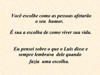    Você escolhe como as pessoas afetarão o seu  humor.     É sua a escolha de como viver sua vida.     Eu pensei sobre o que o Luis disse e sempre lembrava  dele quando fazia  uma escolha.   