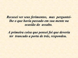 Recusei ver seus ferimentos,  mas  perguntei-lhe o que havia passado em sua mente na ocasião do  assalto.    A primeira coisa que pensei foi que deveria ter  trancado a porta de trás, respondeu.   