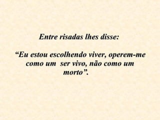 Entre risadas lhes disse:    “Eu estou escolhendo viver, operem-me como um  ser vivo, não como um morto”.  