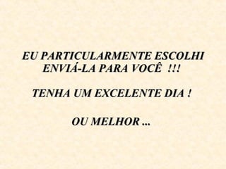 EU PARTICULARMENTE ESCOLHI ENVIÁ-LA PARA VOCÊ  !!!    TENHA UM EXCELENTE DIA !    OU MELHOR ...   