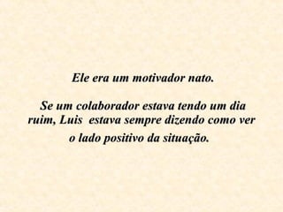   Ele era um motivador nato.    Se um colaborador estava tendo um dia ruim, Luis  estava sempre dizendo como ver o lado positivo da situação .   