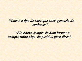   ” Luis é o tipo de cara que você  gostaria de conhecer”.     “Ele estava sempre de bom humor e sempre tinha algo  de pos...