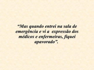 “ Mas quando entrei na sala de emergência e vi a  expressão dos médicos e enfermeiras, fiquei apavorado”.  