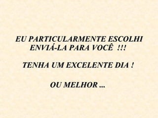 EU PARTICULARMENTE ESCOLHI ENVIÁ-LA PARA VOCÊ  !!!    TENHA UM EXCELENTE DIA !    OU MELHOR ...   