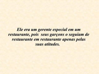 Ele era um gerente especial em um restaurante, pois  seus garçons o seguiam de restaurante em restaurante apenas pelas sua...