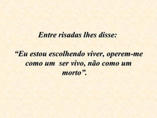 Entre risadas lhes disse:    “Eu estou escolhendo viver, operem-me como um  ser vivo, não como um morto”.  