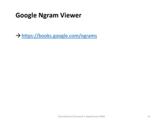 Google Ngram Viewer
https://books.google.com/ngrams
Esercitazioni Strumenti e Applicazioni Web 15
 
