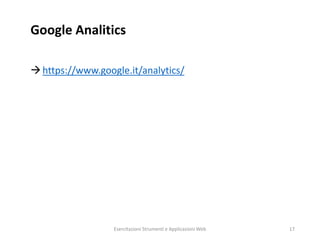Google Analitics
https://www.google.it/analytics/
Esercitazioni Strumenti e Applicazioni Web 17
 