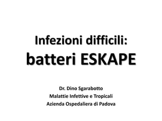 Infezioni difficili: 
batteri ESKAPE 
Dr. Dino Sgarabotto 
Malattie Infettive e Tropicali 
Azienda Ospedaliera di Padova 
 