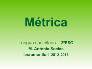 Métrica
Lengua castellana    2ºESO
     M. Antònia Socias
  Iesramonllull 2012-2013
 
