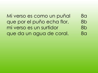 Mi verso es como un puñal que por el puño echa flor, mi verso es un surtidor que da un agua de coral. 8a 8b 8b 8a 