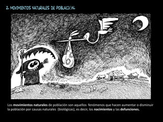 2. MOVIMIENTOS NATURALES DE POBLACIÓN.
Los movimientos naturales de población son aquellos fenómenos que hacen aumentar o disminuir
la población por causas naturales (biológicas), es decir, los nacimientos y las defunciones.
 
