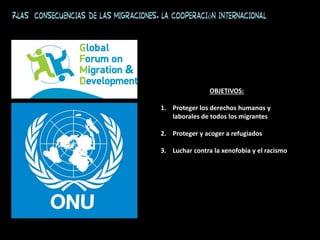7.Las consecuencias de las migraciones. La cooperación internacional
OBJETIVOS:
1. Proteger los derechos humanos y
laborales de todos los migrantes
2. Proteger y acoger a refugiados
3. Luchar contra la xenofobia y el racismo
 