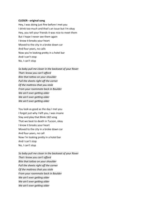 CLOSER - original song
Hey, I was doing just fne before I met you
I drink too much and that's an issue but I'm okay
Hey, y...