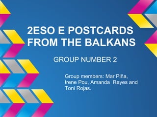 2ESO E POSTCARDS
FROM THE BALKANS
   GROUP NUMBER 2

     Group members: Mar Piña,
     Irene Pou, Amanda Reyes and
     Toni Rojas.
 