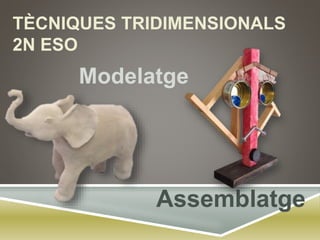 TÈCNIQUES TRIDIMENSIONALS
2N ESO
Modelatge
Assemblatge
 