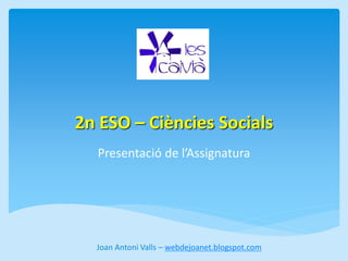 2n ESO – Ciències Socials 
Presentació de l’Assignatura 
Joan Antoni Valls – webdejoanet.blogspot.com 
 