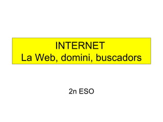 INTERNET 
La Web, domini, buscadors 
2n ESO 
 