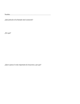 Nombre........................................................................................................


¿Qué película te ha llamado más la atención?




¿Por qué?




¿Qué te parece lo más importante de Jesucristo y por qué?
 