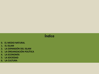 Índice
0. EL MEDIO NATURAL
1. EL ISLAM
2. LA EXPANSIÓN DEL ISLAM
3. LA ORGANIZACIÓN POLÍTICA
4. LA ECONOMÍA
5. LA SOCIEDAD
6. LA CULTURA
 