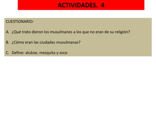 ACTIVIDADES. 4
CUESTIONARIO:
A. ¿Qué trato dieron los musulmanes a los que no eran de su religión?
B. ¿Cómo eran las ciudades musulmanas?
C. Define: alcázar, mezquita y zoco
 