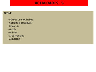 ACTIVIDADES. 5
DEFINE:
-Bóveda de mocárabes.
-Cubierta a dos aguas.
-Minarete
-Quibla
-Mihrab
-Arco lobulado
-Ataurique
 