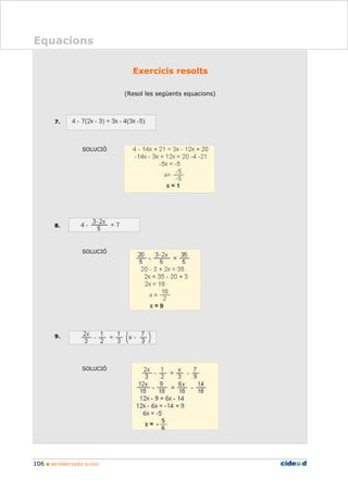 106 MATEMÀTIQUES 2n ESO
Equacions
2BExercicis resolts
(Resol les següents equacions)
7.
SOLUCIÓ
8.
SOLUCIÓ
9.
SOLUCIÓ
 