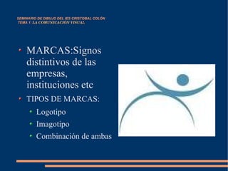 SEMINARIO DE DIBUJO DEL IES CRISTOBAL COLÓN   TEMA 1:  LA COMUNICACIÓN VISUAL MARCAS:Signos distintivos de las empresas, instituciones etc TIPOS DE MARCAS: Logotipo Imagotipo Combinación de ambas 
