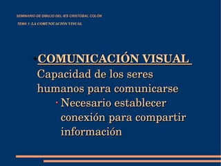 SEMINARIO DE DIBUJO DEL IES CRISTOBAL COLÓN   TEMA 1:  LA COMUNICACIÓN VISUAL COMUNICACIÓN VISUAL  Capacidad de los seres  humanos para comunicarse Necesario establecer conexión para compartir información 