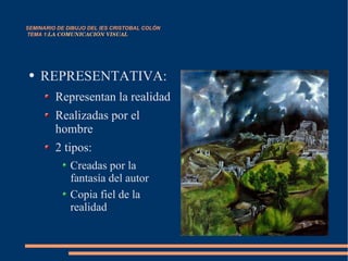 SEMINARIO DE DIBUJO DEL IES CRISTOBAL COLÓN   TEMA 1: LA COMUNICACIÓN VISUAL REPRESENTATIVA: Representan la realidad Realizadas por el hombre 2 tipos:  Creadas por la fantasía del autor Copia fiel de la realidad 