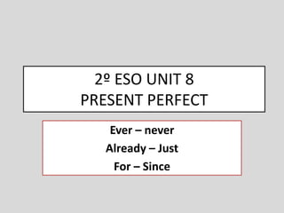 2º ESO UNIT 8
PRESENT PERFECT
Ever – never
Already – Just
For – Since
 