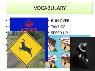 VOCABULARY
• WATCH OUT FOR
• PUT ON
• SLOW DOWN
• GET ON
• PUT DOWN
• GO INTO
• RUN OVER
• TAKE OF
• SPEED UP
• GET OFF
• PICK UP
• STAY OUT
 