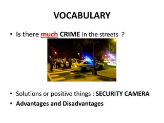 VOCABULARY
• Is there much CRIME in the streets ?
• Solutions or positive things : SECURITY CAMERA
• Advantages and Disadvantages
 