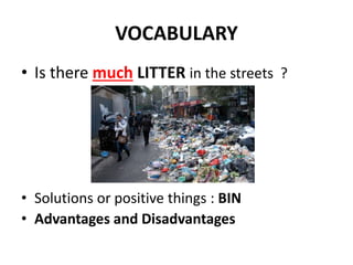 VOCABULARY
• Is there much LITTER in the streets ?
• Solutions or positive things : BIN
• Advantages and Disadvantages
 