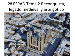 2º ESPAD Tema 2 Reconquista,
legado medieval y arte gótico
 