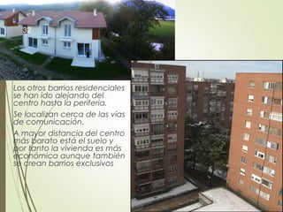  Los otros barrios residenciales
se han ido alejando del
centro hasta la periferia.
 Se localizan cerca de las vías
de comunicación.
 A mayor distancia del centro
más barato está el suelo y
por tanto la vivienda es más
económica aunque también
se crean barrios exclusivos
32
 