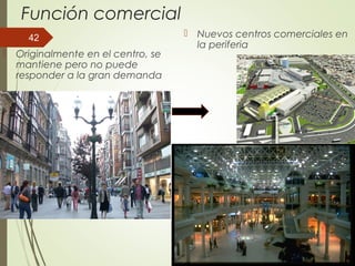 Función comercial
 Originalmente en el centro, se
mantiene pero no puede
responder a la gran demanda
 Nuevos centros comerciales en
la periferia
42
 