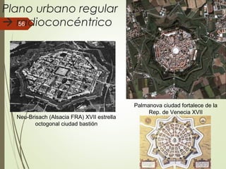 Plano urbano regular
 radioconcéntrico
Neu-Brisach (Alsacia FRA) XVII estrella
octogonal ciudad bastión
Palmanova ciudad fortalece de la
Rep. de Venecia XVII
56
 