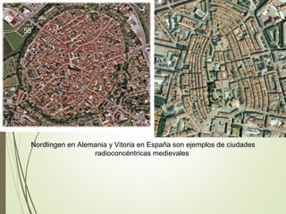 Nordlingen en Alemania y Vitoria en España son ejemplos de ciudades
radioconcéntricas medievales
58
 