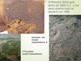  Al Rawda (Siria) que
data de 2600 a.C. y fue
descubierta bajo el
desierto en 1996
Hamadan, Irán
Ciudad
mesopotámica 
Fizurabad
ciudad mesopotámica
59
 