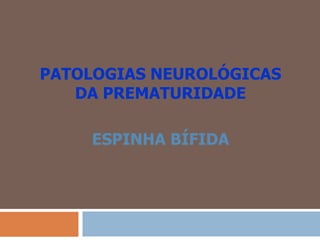 PATOLOGIAS NEUROLÓGICAS
DA PREMATURIDADE
ESPINHA BÍFIDA
 