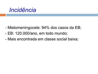 Incidência
- Mielomeningocele: 94% dos casos da EB;
- EB: 120.000/ano, em todo mundo;
- Mais encontrada em classe social baixa;
 