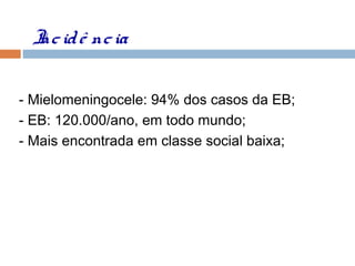 Incidê ncia
- Mielomeningocele: 94% dos casos da EB;
- EB: 120.000/ano, em todo mundo;
- Mais encontrada em classe social baixa;
 