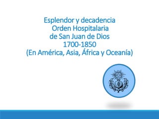 Esplendor y decadencia
Orden Hospitalaria
de San Juan de Dios
1700-1850
(En América, Asia, África y Oceanía)
 