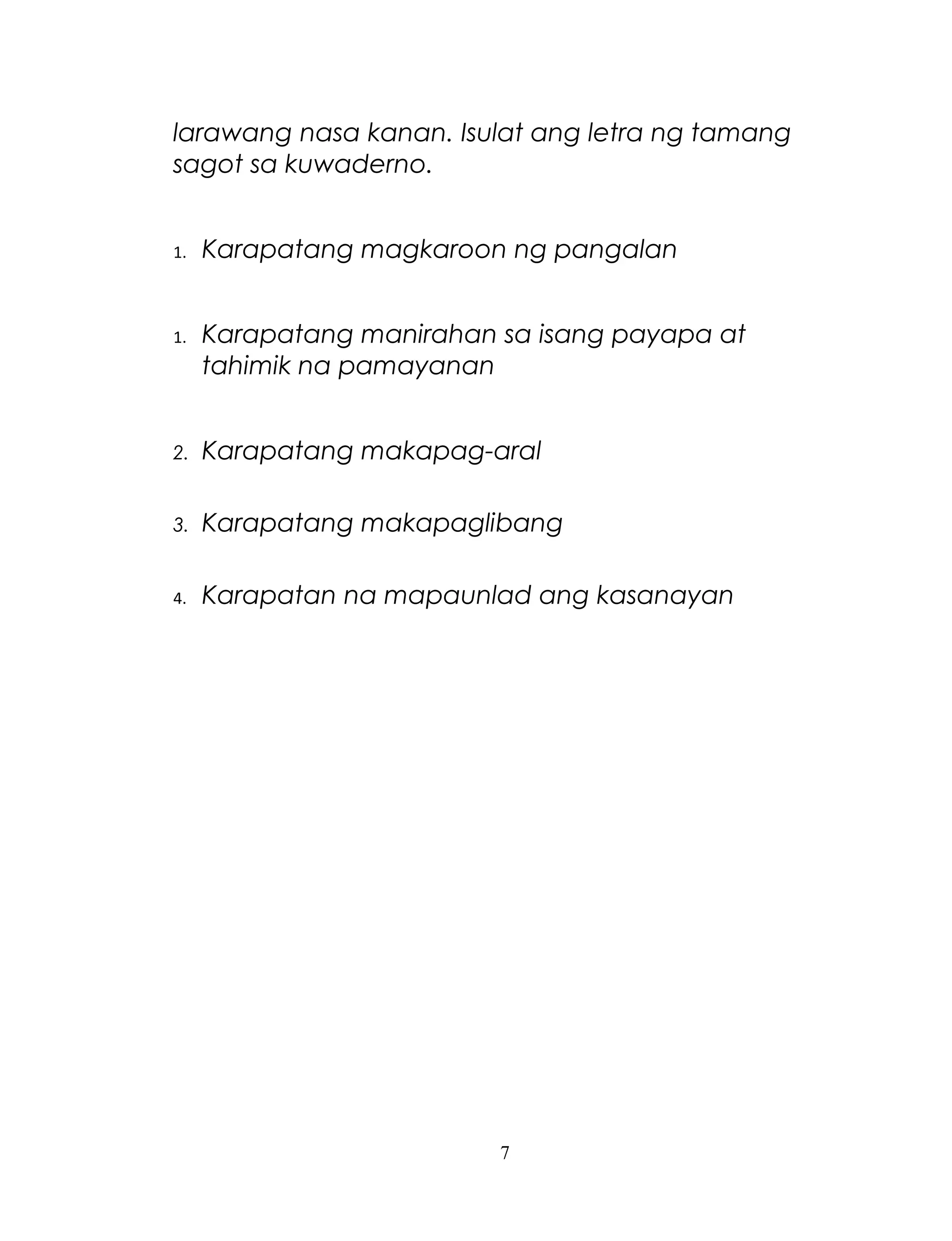 larawang nasa kanan. Isulat ang letra ng tamang
sagot sa kuwaderno.
1.

Karapatang magkaroon ng pangalan

1.

Karapatang manirahan sa isang payapa at
tahimik na pamayanan

2.

Karapatang makapag-aral

3.

Karapatang makapaglibang

4.

Karapatan na mapaunlad ang kasanayan

7

 