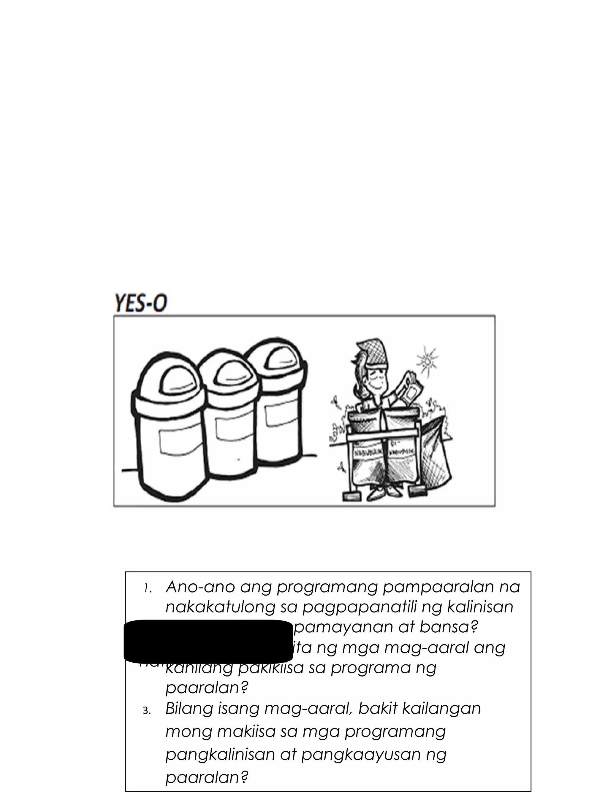 Ano-ano ang programang pampaaralan na
nakakatulong sa pagpapanatili ng kalinisan
at kaayusan ng pamayanan at bansa?
Pag-usapan
2. Paano ipinapakita ng mga mag-aaral ang
natin
kanilang pakikiisa sa programa ng
paaralan?
3. Bilang isang mag-aaral, bakit kailangan
mong makiisa sa mga programang
49
pangkalinisan at pangkaayusan ng
paaralan?
1.

 